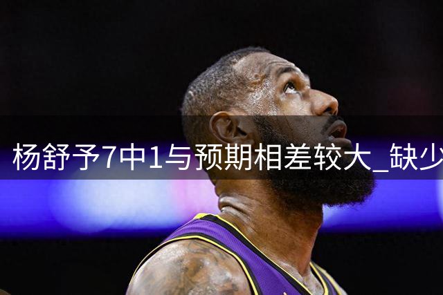 杨舒予7中1与预期相差较大 缺少李月汝后内线轮转少的弱点被放大